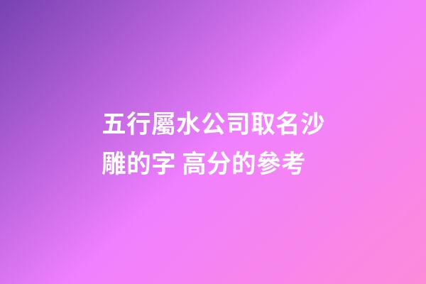 五行屬水公司取名沙雕的字 高分的參考-第1張-公司起名-玄機派